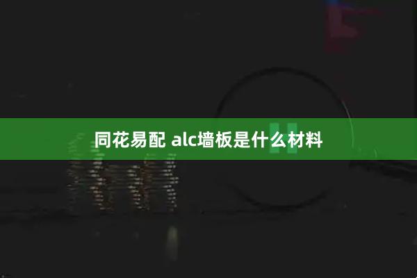 同花易配 alc墙板是什么材料