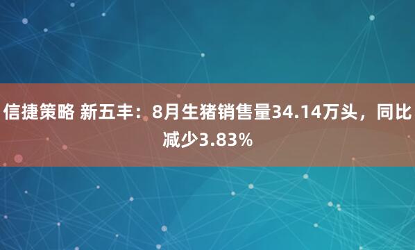 信捷策略 新五丰：8月生猪销售量34.14万头，同比减少3.83%