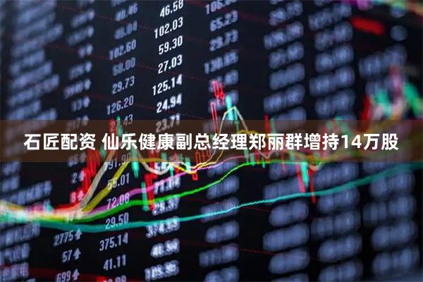 石匠配资 仙乐健康副总经理郑丽群增持14万股