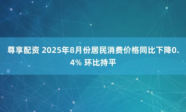 尊享配资 2025年8月份居民消费价格同比下降0.4% 环比持平