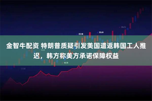 金智牛配资 特朗普质疑引发美国遣返韩国工人推迟，韩方称美方承诺保障权益