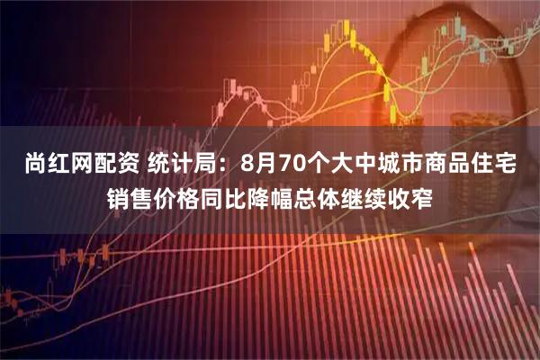 尚红网配资 统计局：8月70个大中城市商品住宅销售价格同比降幅总体继续收窄
