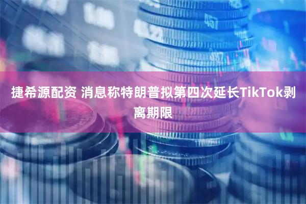 捷希源配资 消息称特朗普拟第四次延长TikTok剥离期限