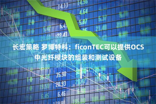 长宏策略 罗博特科：ficonTEC可以提供OCS中光纤模块的组装和测试设备