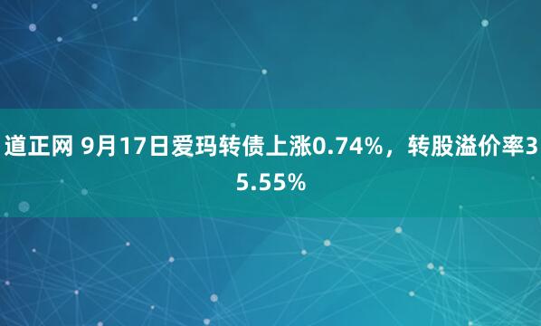 道正网 9月17日爱玛转债上涨0.74%，转股溢价率35.55%