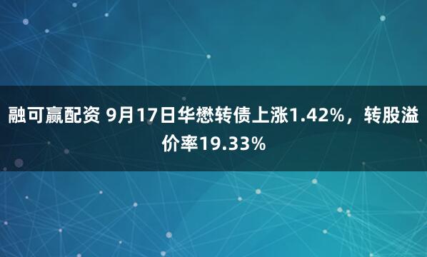 融可赢配资 9月17日华懋转债上涨1.42%，转股溢价率19.33%