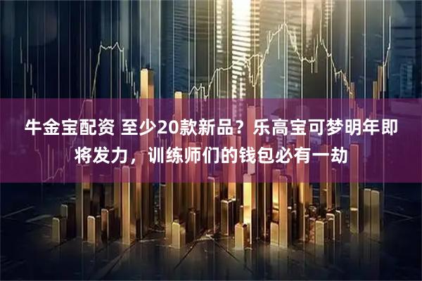 牛金宝配资 至少20款新品？乐高宝可梦明年即将发力，训练师们的钱包必有一劫