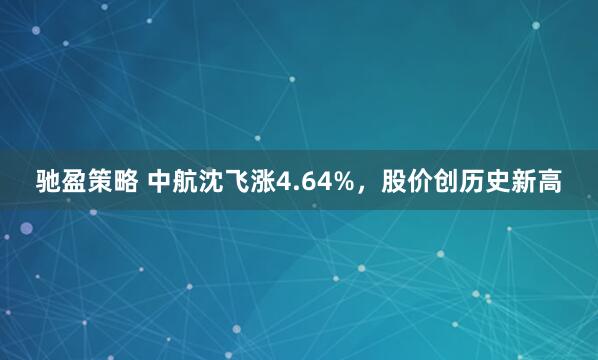 驰盈策略 中航沈飞涨4.64%，股价创历史新高