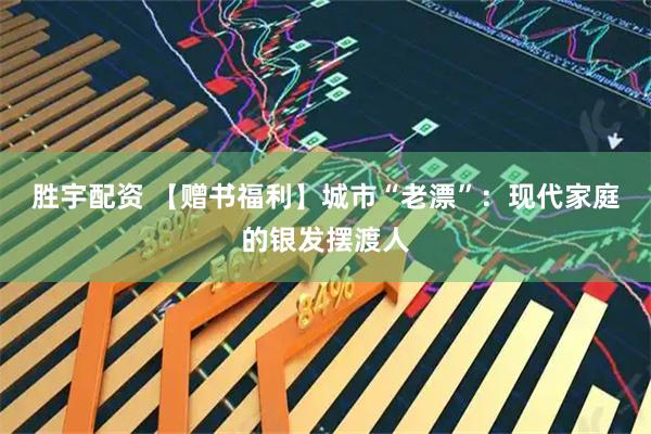 胜宇配资 【赠书福利】城市“老漂”：现代家庭的银发摆渡人