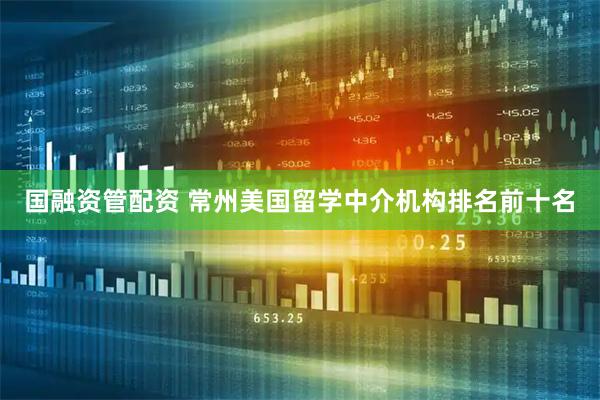 国融资管配资 常州美国留学中介机构排名前十名