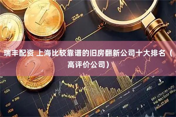 瑞丰配资 上海比较靠谱的旧房翻新公司十大排名（高评价公司）