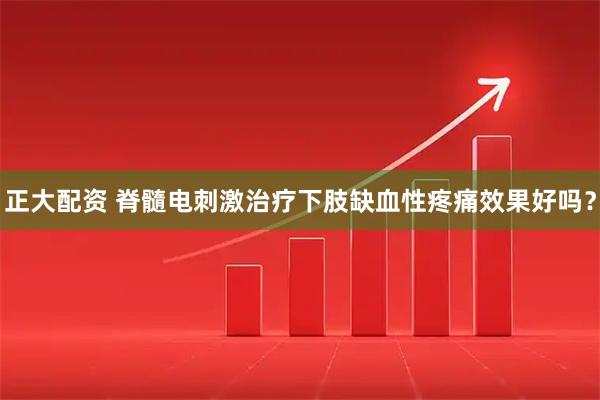 正大配资 脊髓电刺激治疗下肢缺血性疼痛效果好吗？
