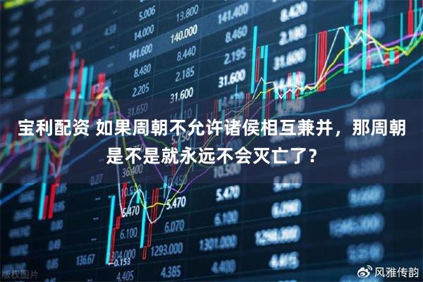 宝利配资 如果周朝不允许诸侯相互兼并，那周朝是不是就永远不会灭亡了？