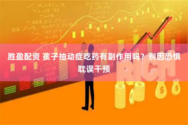 胜盈配资 孩子抽动症吃药有副作用吗？别因恐惧耽误干预