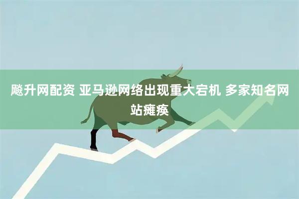 飚升网配资 亚马逊网络出现重大宕机 多家知名网站瘫痪