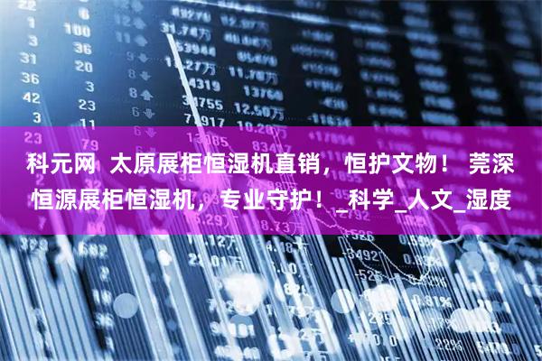 科元网  太原展柜恒湿机直销，恒护文物！ 莞深恒源展柜恒湿机，专业守护！_科学_人文_湿度