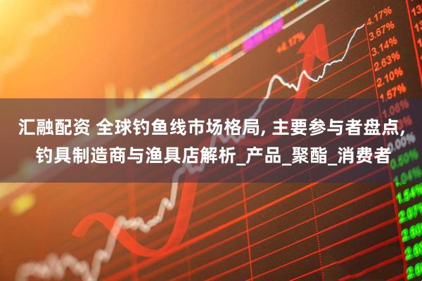 汇融配资 全球钓鱼线市场格局, 主要参与者盘点, 钓具制造商与渔具店解析_产品_聚酯_消费者