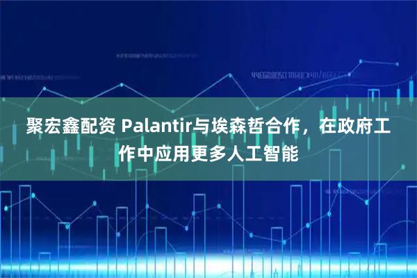 聚宏鑫配资 Palantir与埃森哲合作，在政府工作中应用更多人工智能