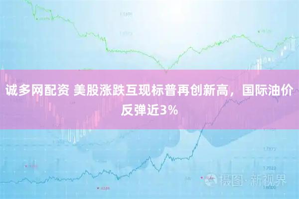 诚多网配资 美股涨跌互现标普再创新高，国际油价反弹近3%