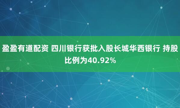 盈盈有道配资 四川银行获批入股长城华西银行 持股比例为40.92%