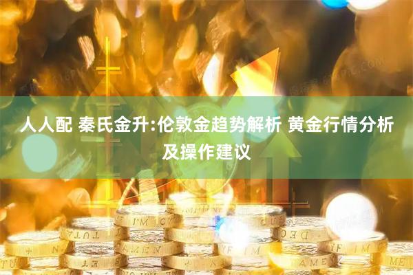 人人配 秦氏金升:伦敦金趋势解析 黄金行情分析及操作建议