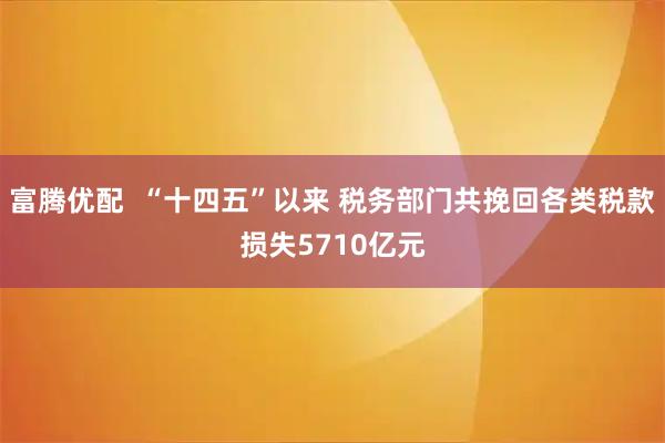 富腾优配  “十四五”以来 税务部门共挽回各类税款损失5710亿元