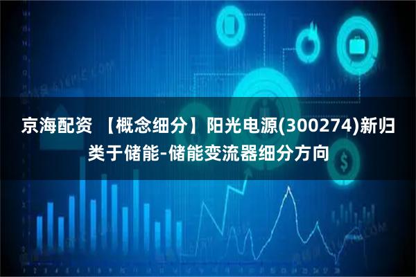 京海配资 【概念细分】阳光电源(300274)新归类于储能-储能变流器细分方向