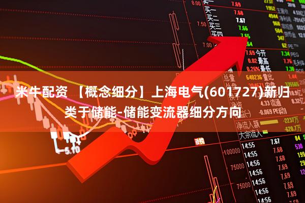 米牛配资 【概念细分】上海电气(601727)新归类于储能-储能变流器细分方向