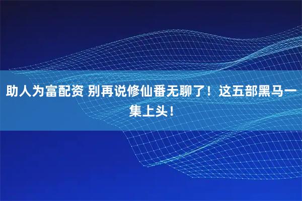 助人为富配资 别再说修仙番无聊了！这五部黑马一集上头！