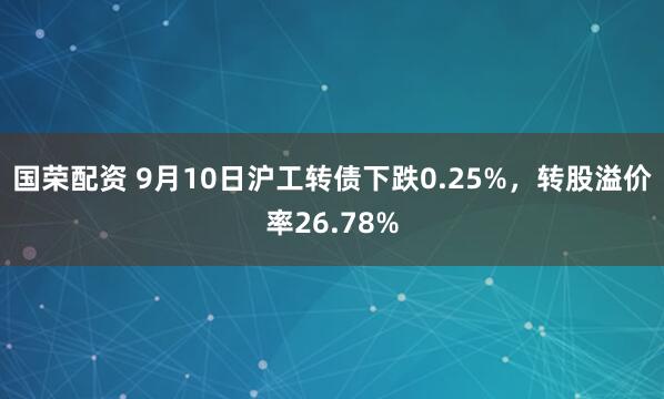 国荣配资 9月10日沪工转债下跌0.25%，转股溢价率26.78%