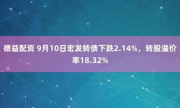 德益配资 9月10日宏发转债下跌2.14%，转股溢价率18.32%