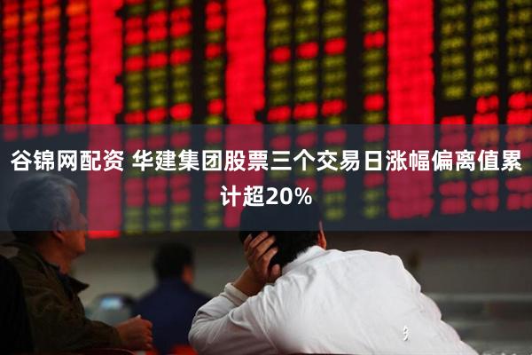谷锦网配资 华建集团股票三个交易日涨幅偏离值累计超20%