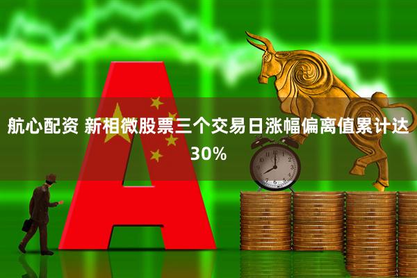 航心配资 新相微股票三个交易日涨幅偏离值累计达30%