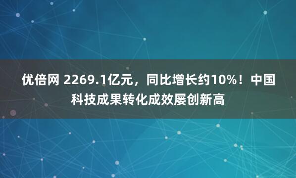 优倍网 2269.1亿元，同比增长约10%！中国科技成果转化成效屡创新高
