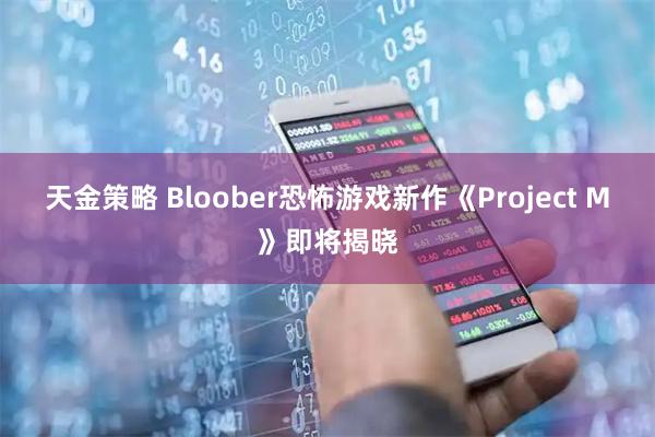 天金策略 Bloober恐怖游戏新作《Project M》即将揭晓