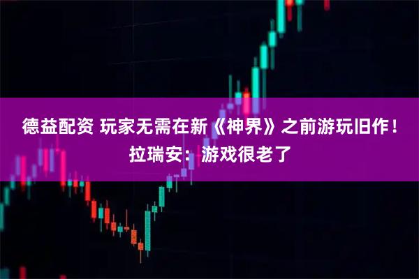 德益配资 玩家无需在新《神界》之前游玩旧作！拉瑞安：游戏很老了