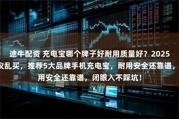 途牛配资 充电宝哪个牌子好耐用质量好？2025年充电宝不建议乱买，推荐5大品牌手机充电宝，耐用安全还靠谱，闭眼入不踩坑！