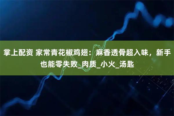 掌上配资 家常青花椒鸡翅：麻香透骨超入味，新手也能零失败_肉质_小火_汤匙