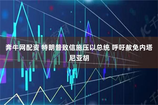 奔牛网配资 特朗普致信施压以总统 呼吁赦免内塔尼亚胡