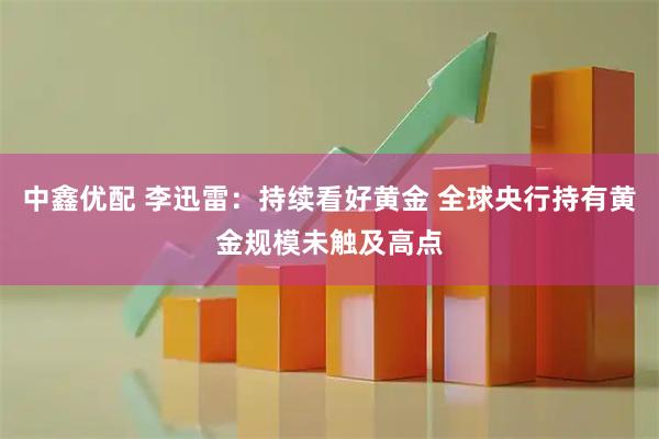 中鑫优配 李迅雷：持续看好黄金 全球央行持有黄金规模未触及高点
