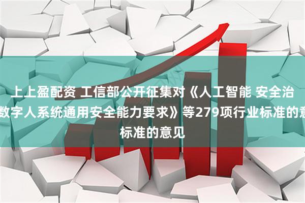 上上盈配资 工信部公开征集对《人工智能 安全治理 数字人系统通用安全能力要求》等279项行业标准的意见