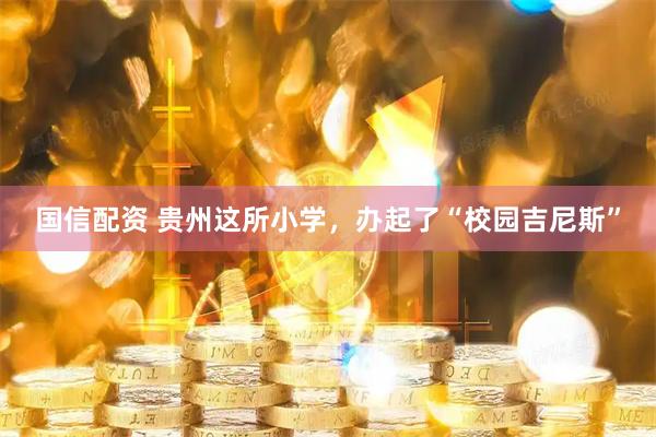 国信配资 贵州这所小学，办起了“校园吉尼斯”