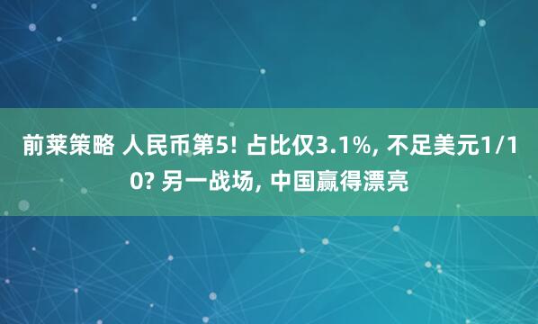 前莱策略 人民币第5! 占比仅3.1%, 不足美元1/10? 另一战场, 中国赢得漂亮