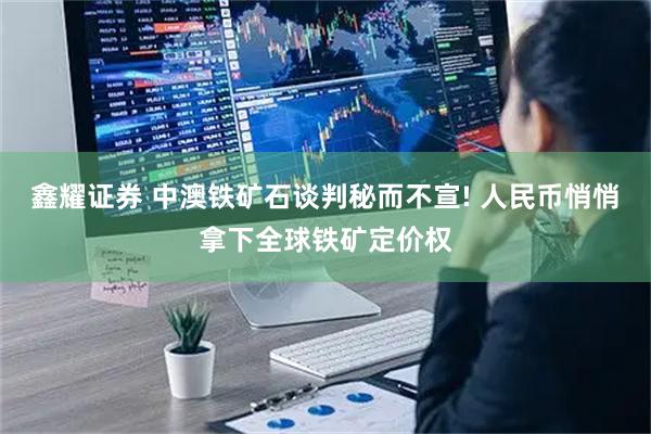 鑫耀证券 中澳铁矿石谈判秘而不宣! 人民币悄悄拿下全球铁矿定价权