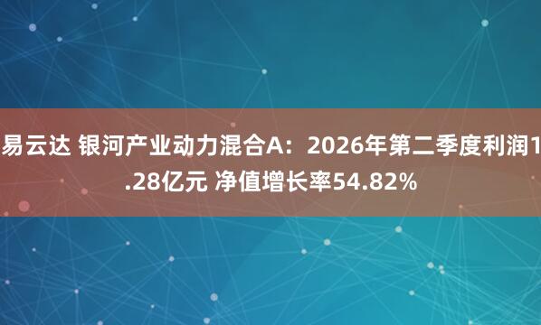 易云达 银河产业动力混合A：2026年第二季度利润1.28亿元 净值增长率54.82%