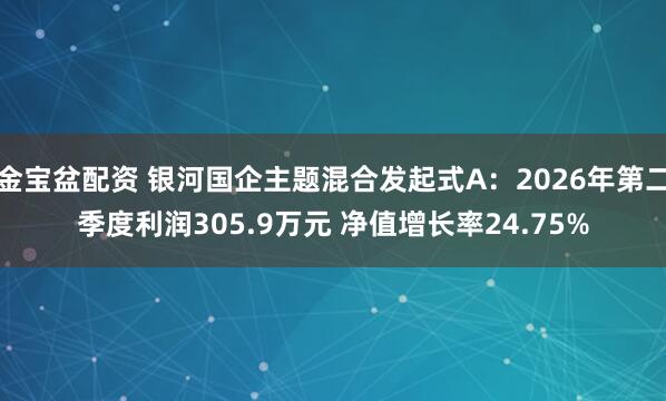金宝盆配资 银河国企主题混合发起式A：2026年第二季度利润305.9万元 净值增长率24.75%