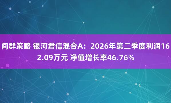 间群策略 银河君信混合A：2026年第二季度利润162.09万元 净值增长率46.76%